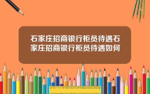 石家庄招商银行柜员待遇石家庄招商银行柜员待遇如何