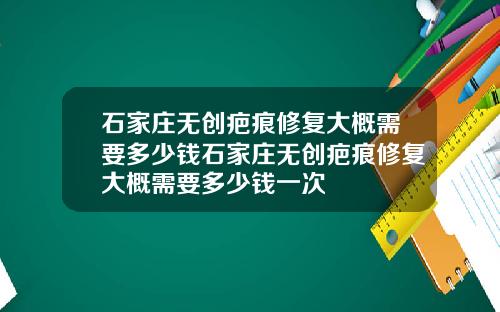 石家庄无创疤痕修复大概需要多少钱石家庄无创疤痕修复大概需要多少钱一次