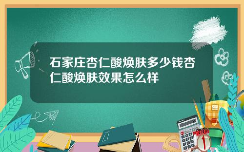 石家庄杏仁酸焕肤多少钱杏仁酸焕肤效果怎么样
