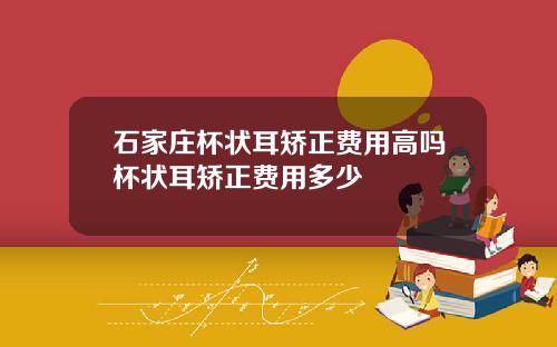 石家庄杯状耳矫正费用高吗杯状耳矫正费用多少