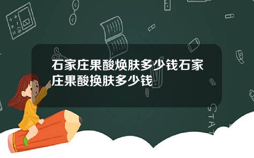 石家庄果酸焕肤多少钱石家庄果酸换肤多少钱