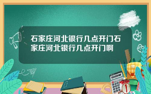 石家庄河北银行几点开门石家庄河北银行几点开门啊