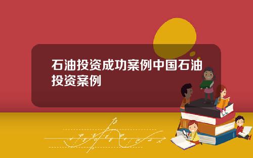 石油投资成功案例中国石油投资案例