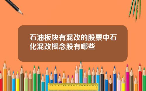 石油板块有混改的股票中石化混改概念股有哪些