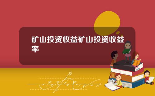 矿山投资收益矿山投资收益率