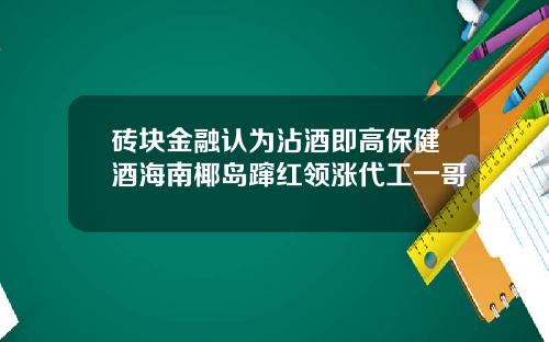 砖块金融认为沾酒即高保健酒海南椰岛蹿红领涨代工一哥