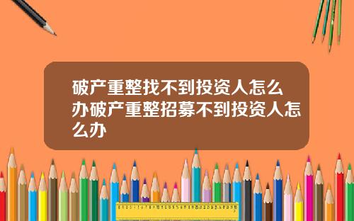 破产重整找不到投资人怎么办破产重整招募不到投资人怎么办