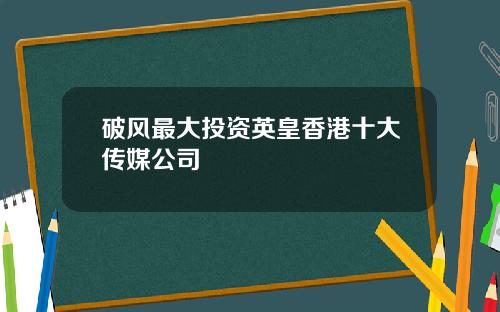 破风最大投资英皇香港十大传媒公司