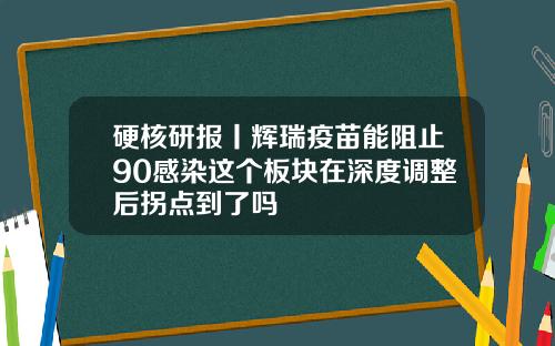 硬核研报丨辉瑞疫苗能阻止90感染这个板块在深度调整后拐点到了吗