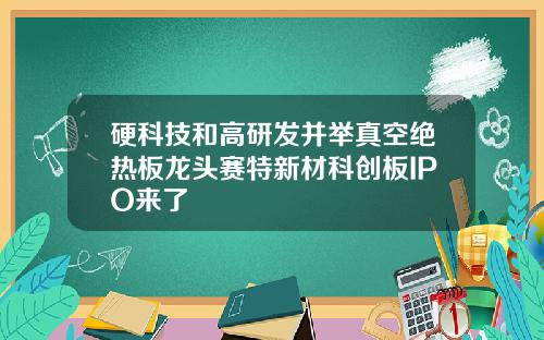 硬科技和高研发并举真空绝热板龙头赛特新材科创板IPO来了