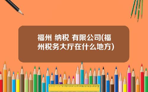福州 纳税 有限公司(福州税务大厅在什么地方)