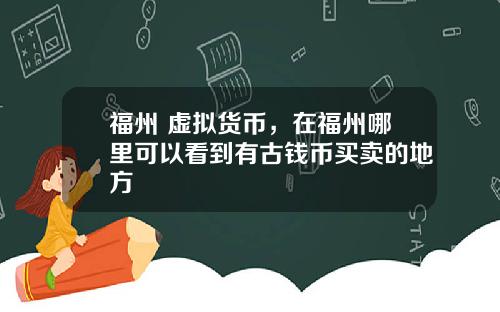 福州 虚拟货币,在福州哪里可以看到有古钱币买卖的地方