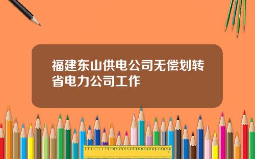 福建东山供电公司无偿划转省电力公司工作
