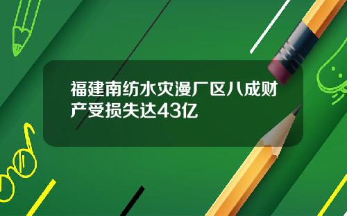 福建南纺水灾漫厂区八成财产受损失达43亿