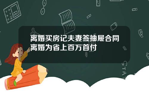 离婚买房记夫妻签抽屉合同离婚为省上百万首付