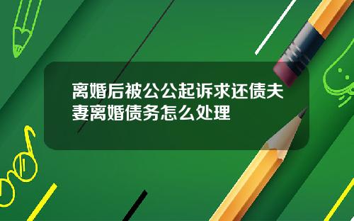 离婚后被公公起诉求还债夫妻离婚债务怎么处理
