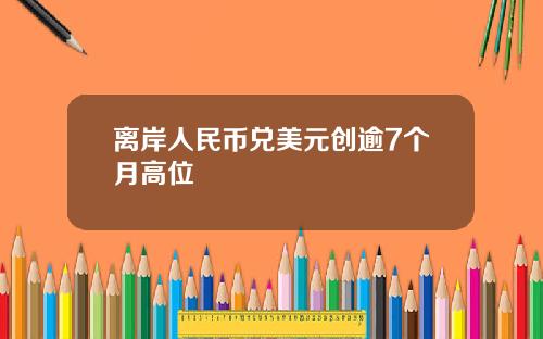 离岸人民币兑美元创逾7个月高位