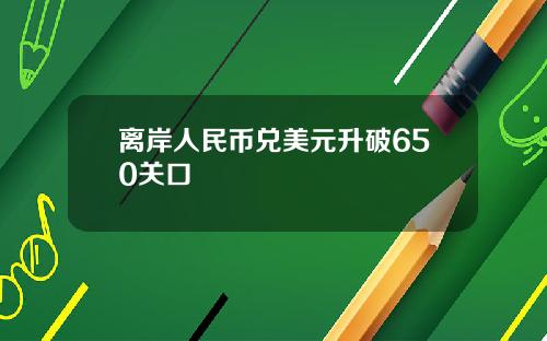 离岸人民币兑美元升破650关口