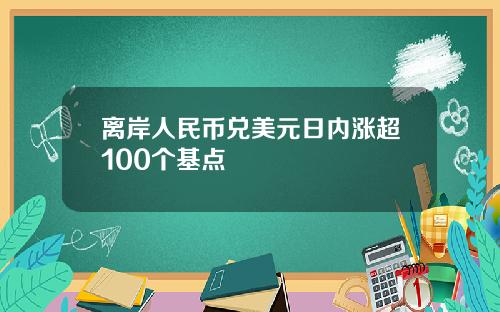 离岸人民币兑美元日内涨超100个基点