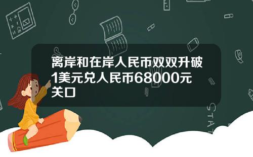离岸和在岸人民币双双升破1美元兑人民币68000元关口