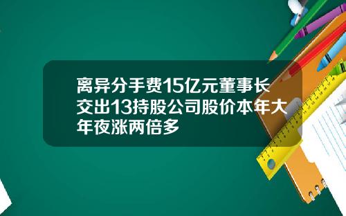 离异分手费15亿元董事长交出13持股公司股价本年大年夜涨两倍多