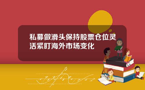 私募做滑头保持股票仓位灵活紧盯海外市场变化