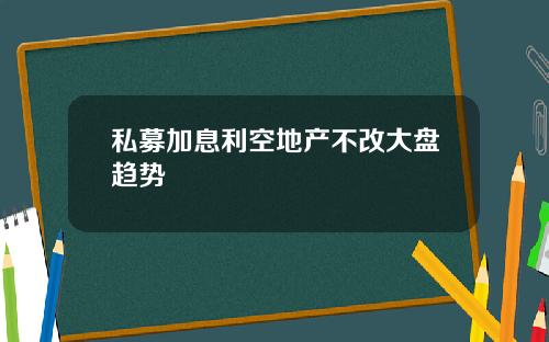 私募加息利空地产不改大盘趋势