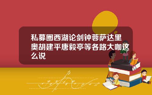 私募圈西湖论剑钟蓉萨达里奥胡建平唐毅亭等各路大咖这么说