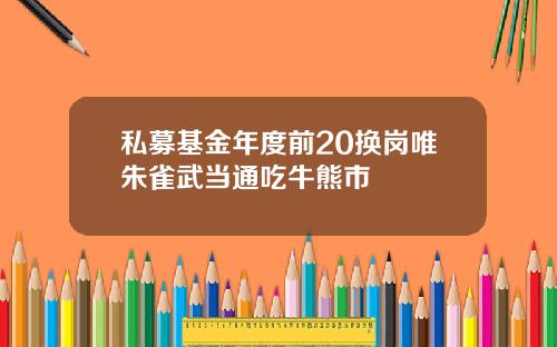 私募基金年度前20换岗唯朱雀武当通吃牛熊市