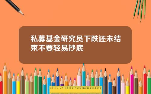 私募基金研究员下跌还未结束不要轻易抄底