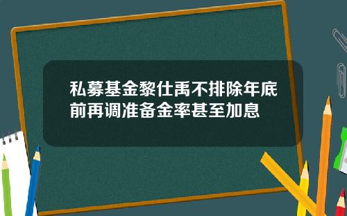 私募基金黎仕禹不排除年底前再调准备金率甚至加息