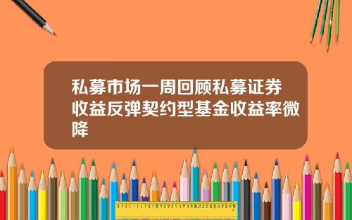 私募市场一周回顾私募证券收益反弹契约型基金收益率微降