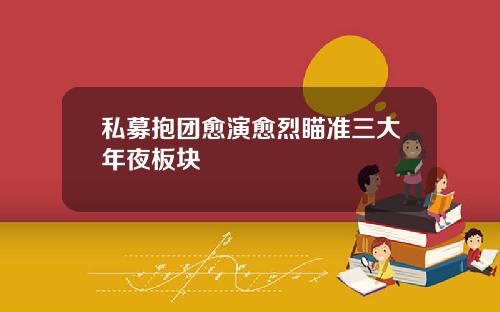私募抱团愈演愈烈瞄准三大年夜板块