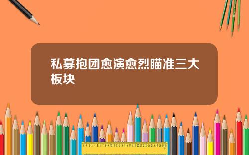 私募抱团愈演愈烈瞄准三大板块