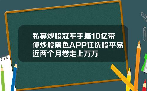 私募炒股冠军手握10亿带你炒股黑色APP狂洗股平易近两个月卷走上万万