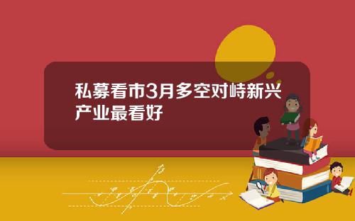 私募看市3月多空对峙新兴产业最看好
