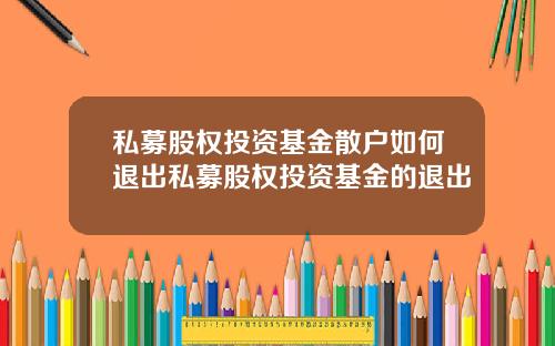 私募股权投资基金散户如何退出私募股权投资基金的退出