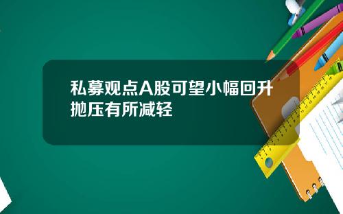 私募观点A股可望小幅回升抛压有所减轻