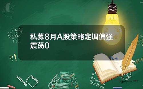 私募8月A股策略定调偏强震荡0