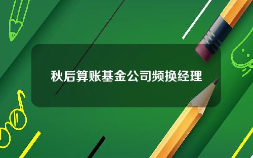 秋后算账基金公司频换经理