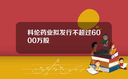 科伦药业拟发行不超过6000万股