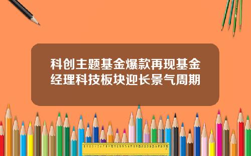 科创主题基金爆款再现基金经理科技板块迎长景气周期