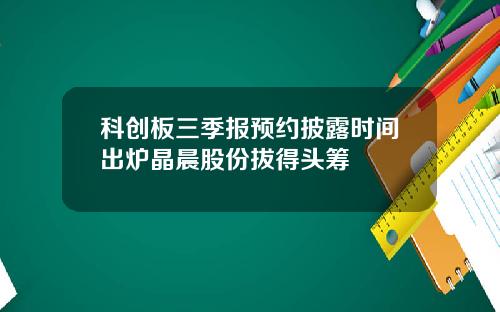 科创板三季报预约披露时间出炉晶晨股份拔得头筹