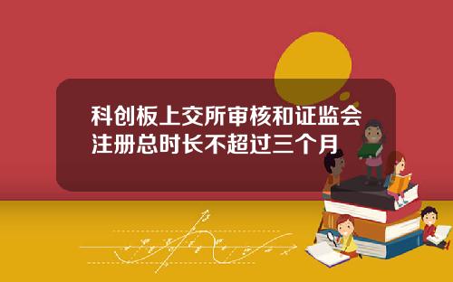 科创板上交所审核和证监会注册总时长不超过三个月
