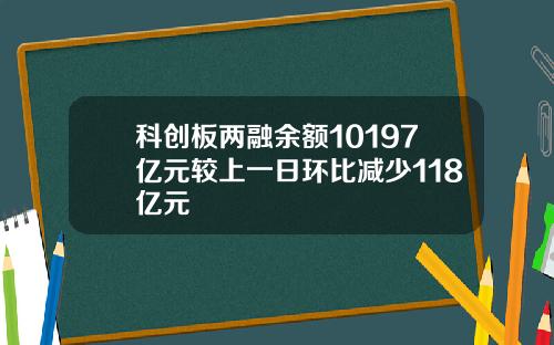 科创板两融余额10197亿元较上一日环比减少118亿元