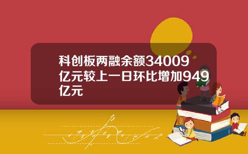 科创板两融余额34009亿元较上一日环比增加949亿元