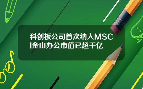 科创板公司首次纳入MSCI金山办公市值已超千亿