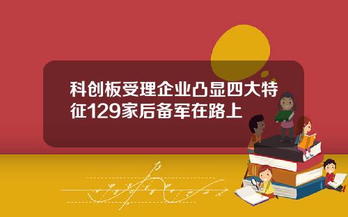 科创板受理企业凸显四大特征129家后备军在路上