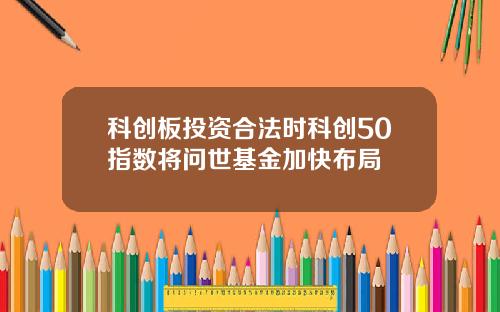 科创板投资合法时科创50指数将问世基金加快布局