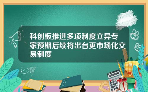 科创板推进多项制度立异专家预期后续将出台更市场化交易制度